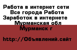 Работа в интернет сети. - Все города Работа » Заработок в интернете   . Мурманская обл.,Мурманск г.